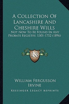 A Collection Of Lancashire And Cheshire Wills: Not Now To Be Found In Any Probate Registry, 1301-1752 (1896)
