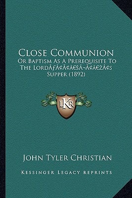 Close Communion: Or Baptism As A Prerequisite To The Lord’s Supper (1892)