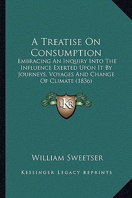 A Treatise On Consumption: Embracing An Inquiry Into The Influence Exerted Upon It By Journeys, Voyages And Change Of Climate (1836)