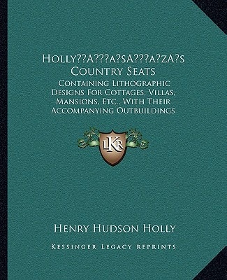 Holly’s Country Seats: Containing Lithographic Designs For Cottages, Villas, Mansions, Etc., With Their Accompanying Outbuildings (1863)