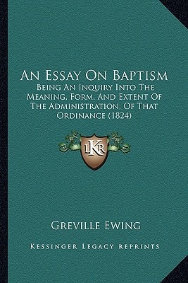 An Essay On Baptism: Being An Inquiry Into The Meaning, Form, And Extent Of The Administration, Of That Ordinance (1824)