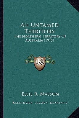 An Untamed Territory: The Northern Territory Of Australia (1915)