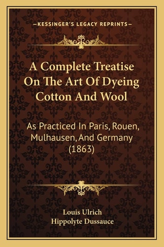 A Complete Treatise On The Art Of Dyeing Cotton And Wool: As Practiced In Paris, Rouen, Mulhausen, And Germany (1863)