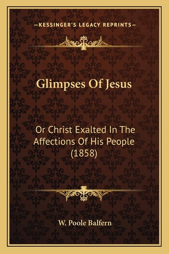 Glimpses Of Jesus: Or Christ Exalted In The Affections Of His People (1858)