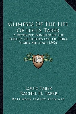 Glimpses Of The Life Of Louis Taber: A Recorded Minister In The Society Of Friends,Late Of Ohio Yearly Meeting (1892)