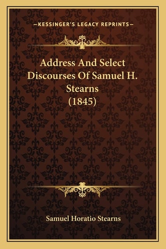 Address And Select Discourses Of Samuel H. Stearns (1845)