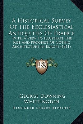 A Historical Survey Of The Ecclesiastical Antiquities Of France: With A View To Illustrate The Rise And Progress Of Gothic Architecture In Europe (1811)