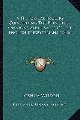 A Historical Inquiry Concerning The Principles, Opinions And Usages Of The English Presbyterians (1836)