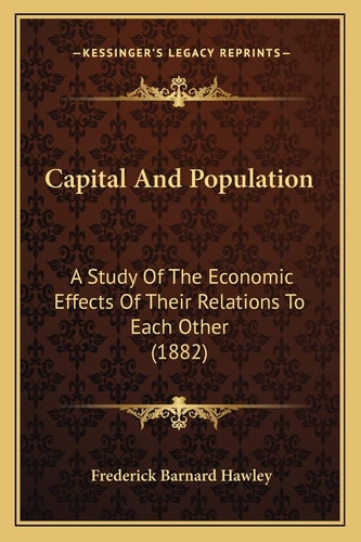 Capital And Population: A Study Of The Economic Effects Of Their Relations To Each Other (1882)