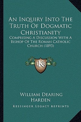 An Inquiry Into The Truth Of Dogmatic Christianity: Comprising A Discussion With A Bishop Of The Roman Catholic Church (1893)