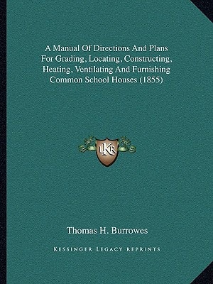 A Manual Of Directions And Plans For Grading, Locating, Constructing, Heating, Ventilating And Furnishing Common School Houses (1855)