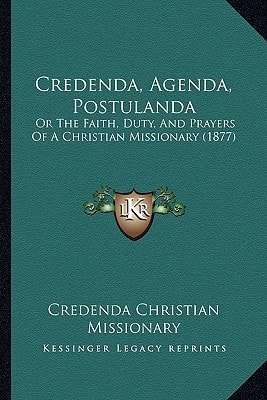 Credenda, Agenda, Postulanda: Or The Faith, Duty, And Prayers Of A Christian Missionary (1877)