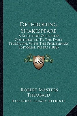 Dethroning Shakespeare: A Selection Of Letters Contributed To The Daily Telegraph, With The Preliminary Editorial Papers (1888)