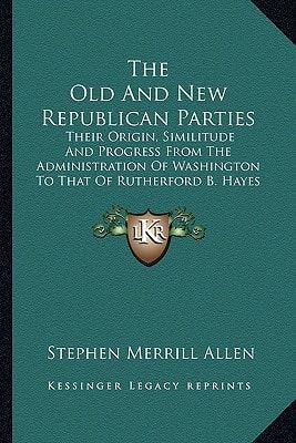 The Old And New Republican Parties: Their Origin, Similitude And Progress From The Administration Of Washington To That Of Rutherford B. Hayes (1880)
