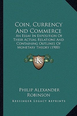 Coin, Currency And Commerce: An Essay In Exposition Of Their Actual Relations And Containing Outlines Of Monetary Theory (1900)