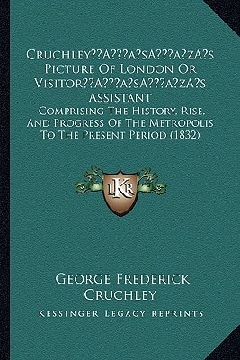 Cruchley’s Picture Of London Or Visitor’s Assistant: Comprising The History, Rise, And Progress Of The Metropolis To The Present Period (1832)