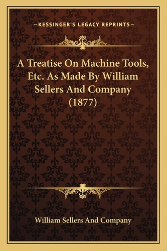 A Treatise On Machine Tools, Etc. As Made By William Sellers And Company (1877)