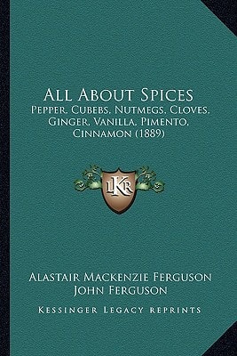 All About Spices: Pepper, Cubebs, Nutmegs, Cloves, Ginger, Vanilla, Pimento, Cinnamon (1889)