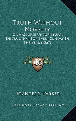Truth Without Novelty: Or A Course Of Scriptural Instruction For Every Sunday In The Year (1867)