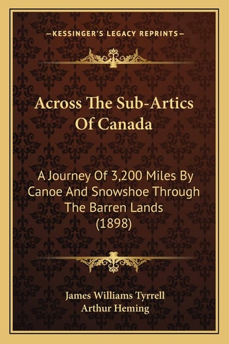Across The Sub-Artics Of Canada: A Journey Of 3,200 Miles By Canoe And Snowshoe Through The Barren Lands (1898)