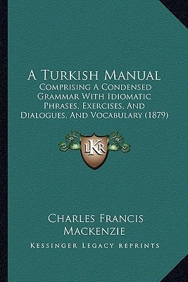 A Turkish Manual: Comprising A Condensed Grammar With Idiomatic Phrases, Exercises, And Dialogues, And Vocabulary (1879)