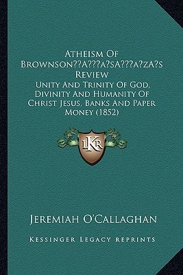 Atheism Of Brownson’s Review: Unity And Trinity Of God, Divinity And Humanity Of Christ Jesus, Banks And Paper Money (1852)