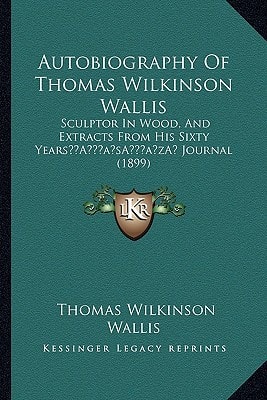 Autobiography Of Thomas Wilkinson Wallis: Sculptor In Wood, And Extracts From His Sixty Years’ Journal (1899)