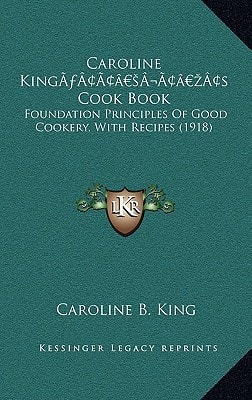 Caroline King’s Cook Book: Foundation Principles Of Good Cookery, With Recipes (1918)