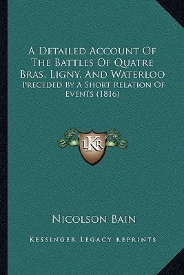 A Detailed Account Of The Battles Of Quatre Bras, Ligny, And Waterloo: Preceded By A Short Relation Of Events (1816)