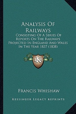 Analysis Of Railways: Consisting Of A Series Of Reports On The Railways Projected In England And Wales In The Year 1837 (1838)
