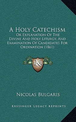 A Holy Catechism: Or Explanation Of The Divine And Holy Liturgy, And Examination Of Candidates For Ordination (1861)
