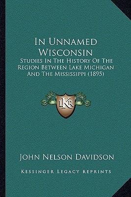 In Unnamed Wisconsin: Studies In The History Of The Region Between Lake Michigan And The Mississippi (1895)