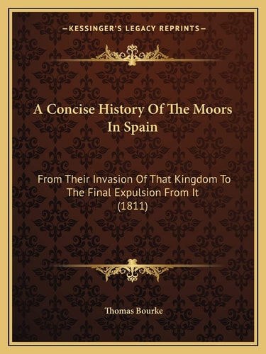 A Concise History Of The Moors In Spain: From Their Invasion Of That Kingdom To The Final Expulsion From It (1811)