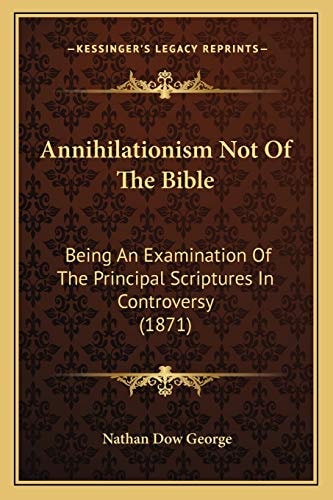 Annihilationism Not Of The Bible: Being An Examination Of The Principal Scriptures In Controversy (1871)