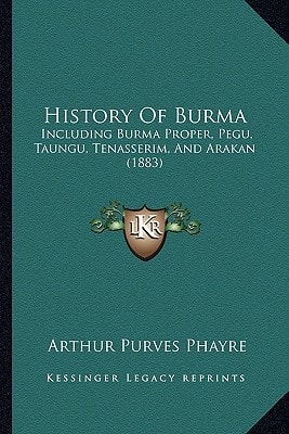 History Of Burma: Including Burma Proper, Pegu, Taungu, Tenasserim, And Arakan (1883)