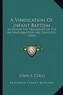 A Vindication Of Infant Baptism: In Which The Arguments Of The Antipaedobaptists Are Confuted (1829)