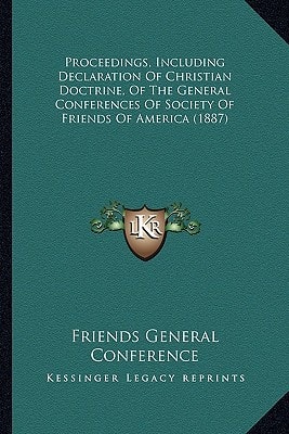 Proceedings, Including Declaration Of Christian Doctrine, Of The General Conferences Of Society Of Friends Of America (1887)