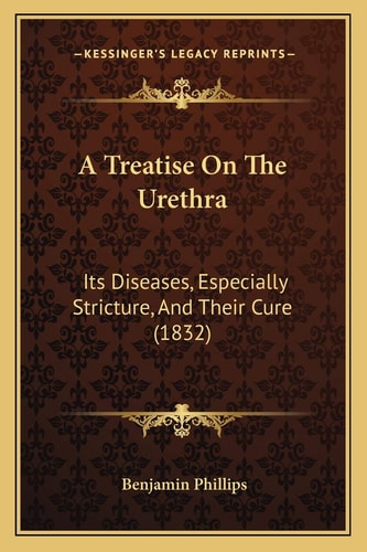 A Treatise On The Urethra: Its Diseases, Especially Stricture, And Their Cure (1832)
