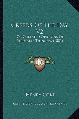 Creeds Of The Day V2: Or Collated Opinions Of Reputable Thinkers (1883)