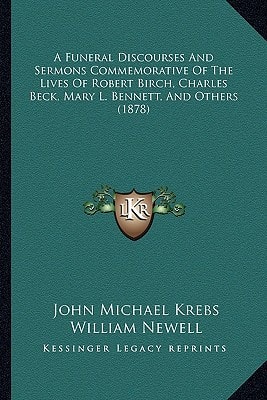 A Funeral Discourses And Sermons Commemorative Of The Lives Of Robert Birch, Charles Beck, Mary L. Bennett, And Others (1878)