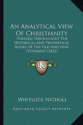An Analytical View Of Christianity: Pursued Throughout The Historical And Prophetical Books Of The Old And New Testament (1822)