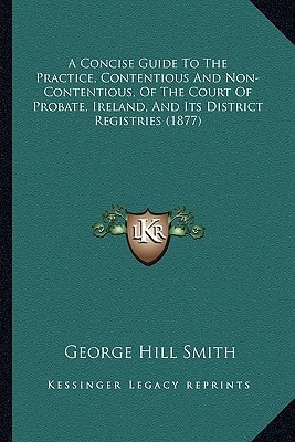A Concise Guide To The Practice, Contentious And Non-Contentious, Of The Court Of Probate, Ireland, And Its District Registries (1877)