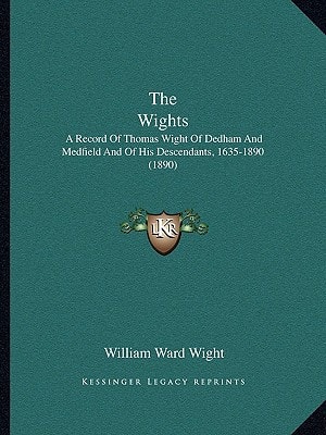 The Wights: A Record Of Thomas Wight Of Dedham And Medfield And Of His Descendants, 1635-1890 (1890)