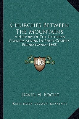 Churches Between The Mountains: A History Of The Lutheran Congregations In Perry County, Pennsylvania (1862)