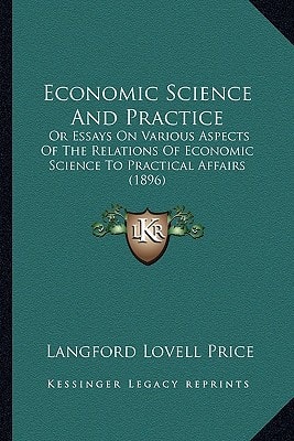 Economic Science And Practice: Or Essays On Various Aspects Of The Relations Of Economic Science To Practical Affairs (1896)