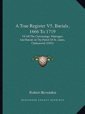 A True Register V5, Burials, 1666 To 1719: Of All The Christenings, Marriages, And Burials In The Parish Of St. James, Clarkenwell (1893)