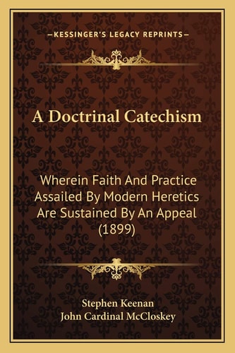 A Doctrinal Catechism: Wherein Faith And Practice Assailed By Modern Heretics Are Sustained By An Appeal (1899)