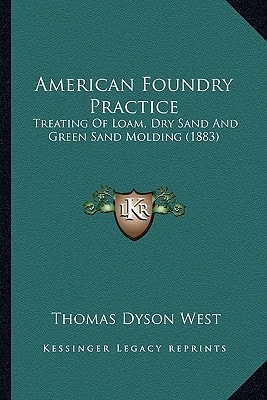 American Foundry Practice: Treating Of Loam, Dry Sand And Green Sand Molding (1883)