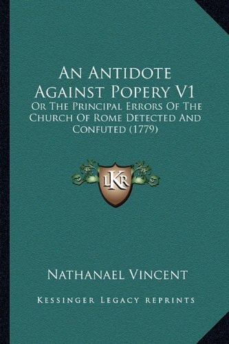 An Antidote Against Popery V1: Or The Principal Errors Of The Church Of Rome Detected And Confuted (1779)