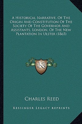 A Historical Narrative, Of The Origin And Constitution Of The Society Of The Governor And Assistants, London, Of The New Plantation In Ulster (1865)